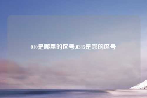 010是哪里的区号,0345是哪的区号