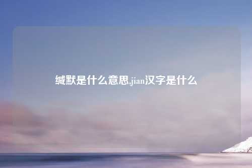 缄默是什么意思,jian汉字是什么