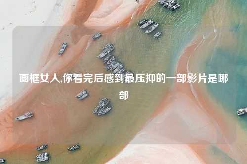 画框女人,你看完后感到最压抑的一部影片是哪部