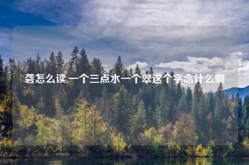 砻怎么读,一个三点水一个翠这个字念什么啊
