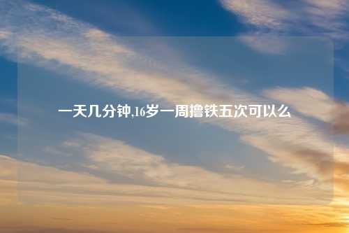一天几分钟,16岁一周撸铁五次可以么
