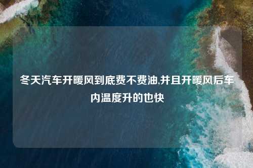 冬天汽车开暖风到底费不费油,并且开暖风后车内温度升的也快