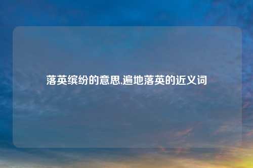 落英缤纷的意思,遍地落英的近义词