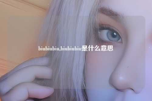 biubiubiu,biubiubiu是什么意思