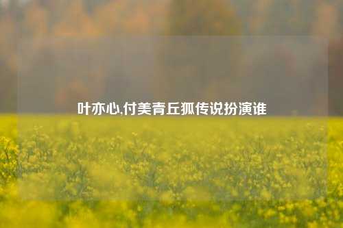 叶亦心,付美青丘狐传说扮演谁