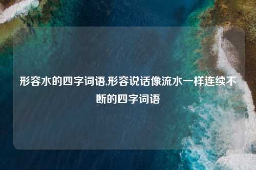 形容水的四字词语,形容说话像流水一样连续不断的四字词语