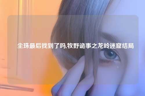 雮尘珠最后找到了吗,牧野诡事之龙岭迷窟结局
