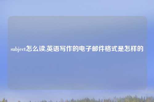 subject怎么读,英语写作的电子邮件格式是怎样的