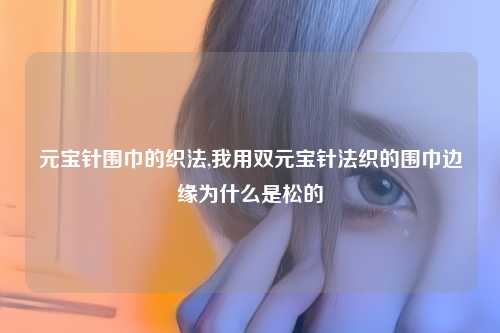 元宝针围巾的织法,我用双元宝针法织的围巾边缘为什么是松的