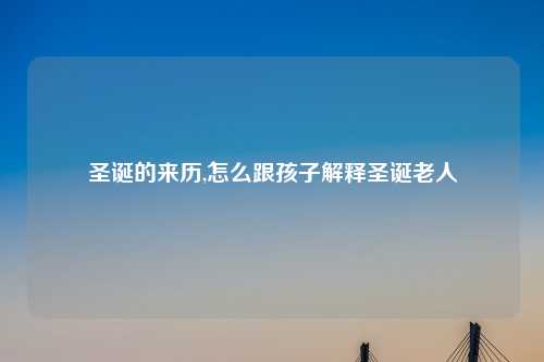 圣诞的来历,怎么跟孩子解释圣诞老人