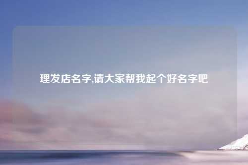 理发店名字,请大家帮我起个好名字吧