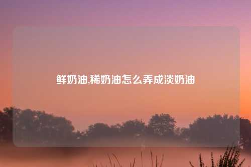 鲜奶油,稀奶油怎么弄成淡奶油