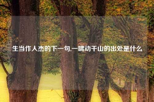 生当作人杰的下一句,一啸动千山的出处是什么