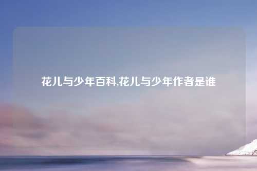 花儿与少年百科,花儿与少年作者是谁