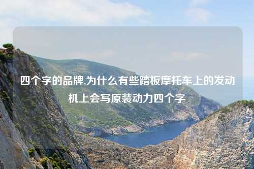四个字的品牌,为什么有些踏板摩托车上的发动机上会写原装动力四个字