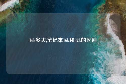 16k多大,笔记本16k和32k的区别