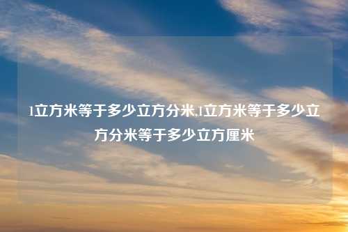 1立方米等于多少立方分米,1立方米等于多少立方分米等于多少立方厘米