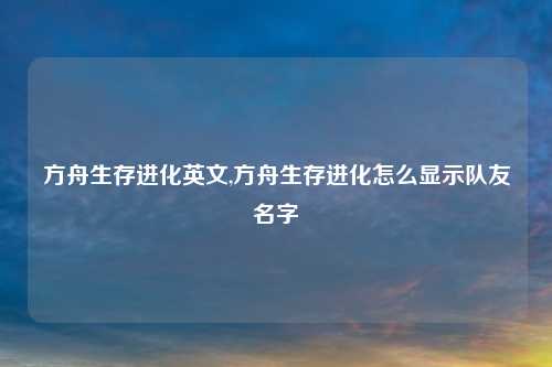 方舟生存进化英文,方舟生存进化怎么显示队友名字