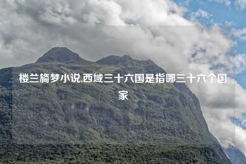 楼兰旖梦小说,西域三十六国是指哪三十六个国家
