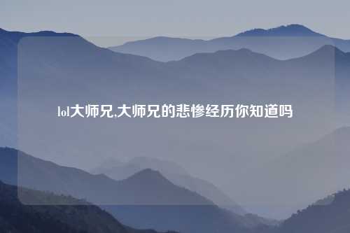 lol大师兄,大师兄的悲惨经历你知道吗