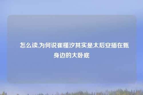 嬛怎么读,为何说崔槿汐其实是太后安插在甄嬛身边的大卧底