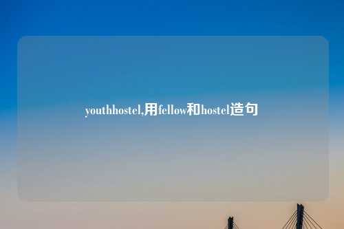 youthhostel,用fellow和hostel造句