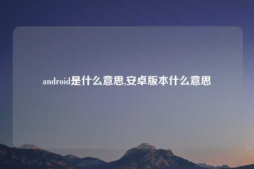 android是什么意思,安卓版本什么意思