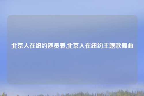 北京人在纽约演员表,北京人在纽约主题歌舞曲