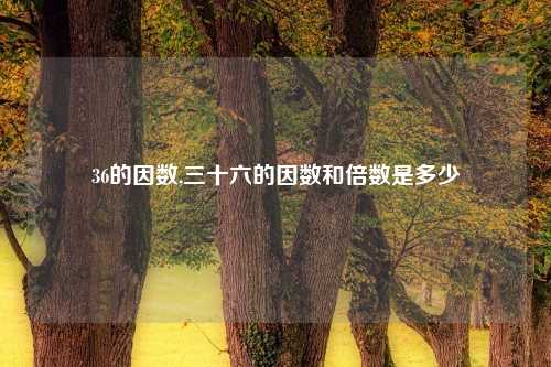 36的因数,三十六的因数和倍数是多少