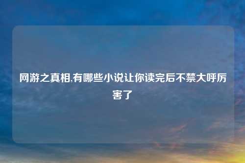 网游之真相,有哪些小说让你读完后不禁大呼厉害了