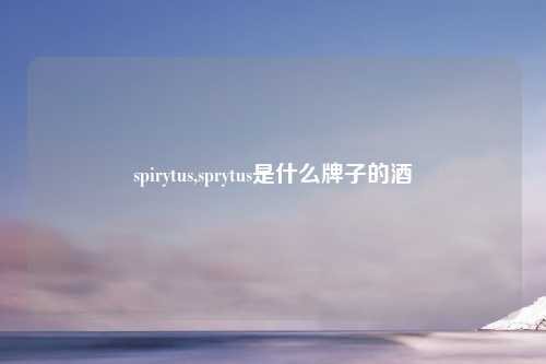 spirytus,sprytus是什么牌子的酒