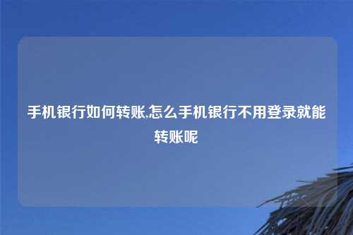 手机银行如何转账,怎么手机银行不用登录就能转账呢