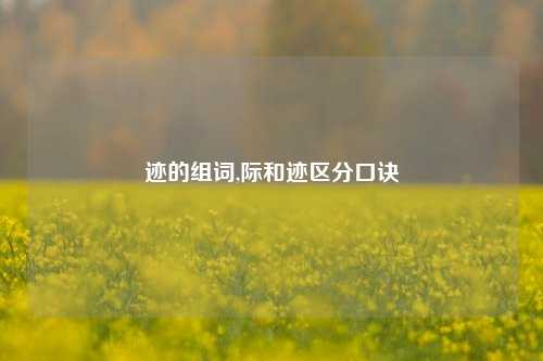 迹的组词,际和迹区分口诀