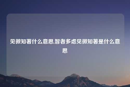 见微知著什么意思,智者多虑见微知著是什么意思