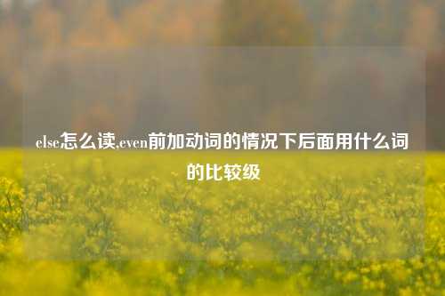 else怎么读,even前加动词的情况下后面用什么词的比较级