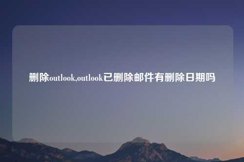 删除outlook,outlook已删除邮件有删除日期吗