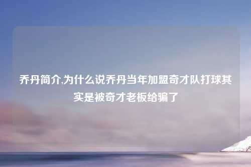 乔丹简介,为什么说乔丹当年加盟奇才队打球其实是被奇才老板给骗了