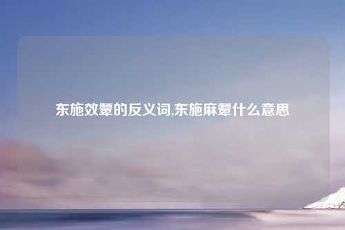 东施效颦的反义词,东施麻颦什么意思