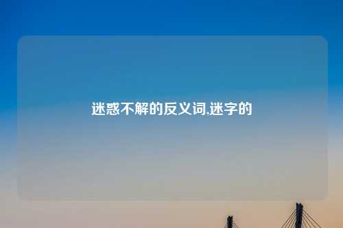 迷惑不解的反义词,迷字的