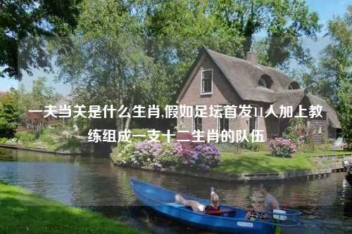 一夫当关是什么生肖,假如足坛首发11人加上教练组成一支十二生肖的队伍