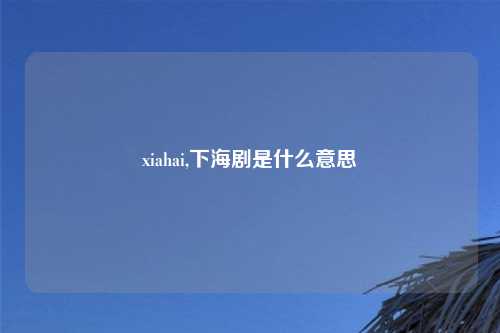 xiahai,下海剧是什么意思