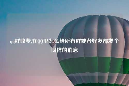 qq群收费,在QQ里怎么给所有群或者好友都发个同样的消息