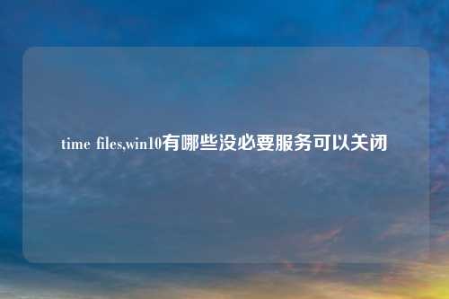 time files,win10有哪些没必要服务可以关闭