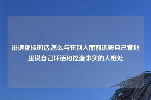 诽谤挑拨的话,怎么与在别人面前诋毁自己背地里说自己坏话和捏造事实的人相处