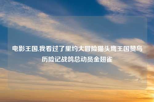 电影王国,我看过了里约大冒险猫头鹰王国赞鸟历险记战鸽总动员金翅雀