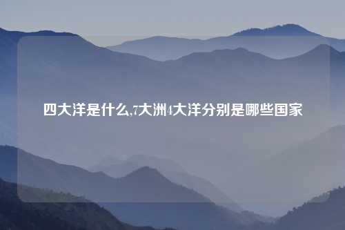 四大洋是什么,7大洲4大洋分别是哪些国家