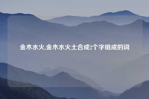 金木水火,金木水火土合成2个字组成的词