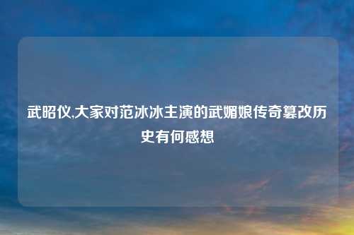 武昭仪,大家对范冰冰主演的武媚娘传奇篡改历史有何感想