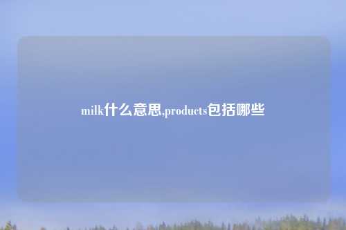 milk什么意思,products包括哪些
