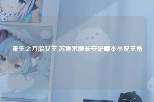 重生之万能女主,苏青禾顾长安是哪本小说主角